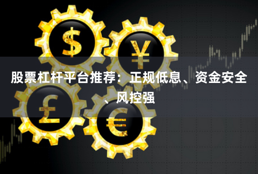 股票杠杆平台推荐：正规低息、资金安全、风控强