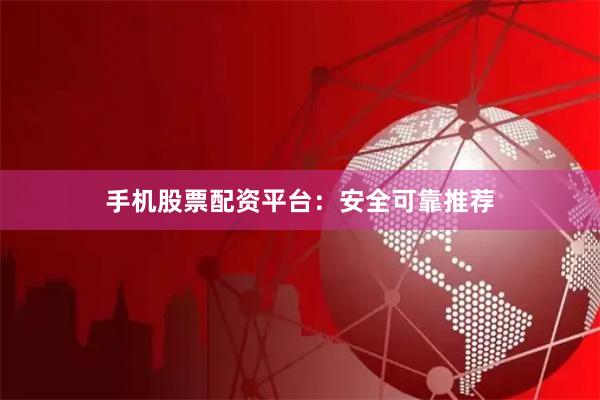 手机股票配资平台：安全可靠推荐