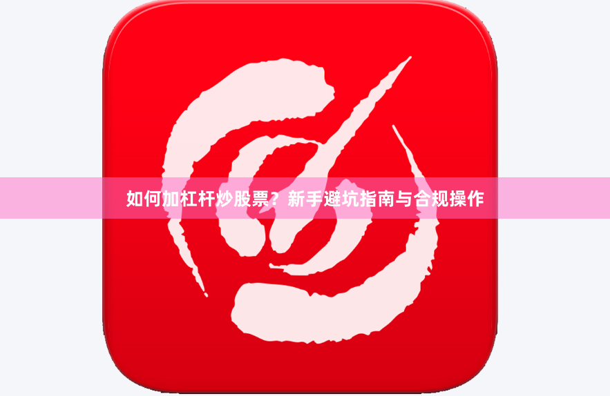 如何加杠杆炒股票？新手避坑指南与合规操作